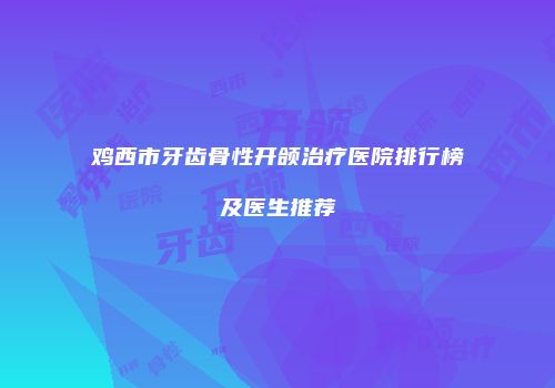 鸡西市牙齿骨性开颌治疗医院排行榜及医生推荐
