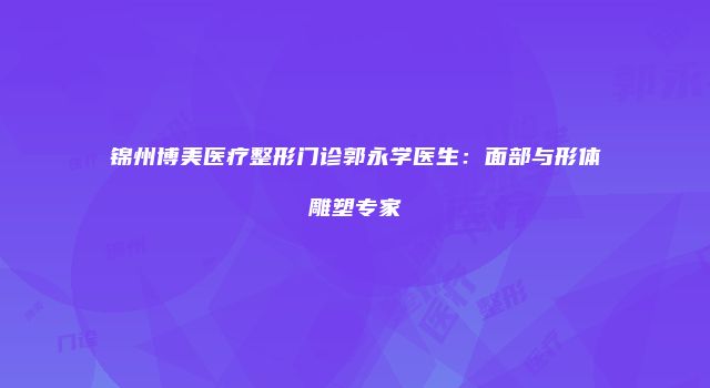 锦州博美医疗整形门诊郭永学医生：面部与形体雕塑专家