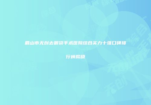 眉山市无创去眼袋手术医院综合实力十强口碑排行榜揭晓