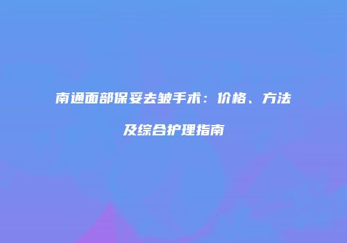 南通面部保妥去皱手术：价格、方法及综合护理指南