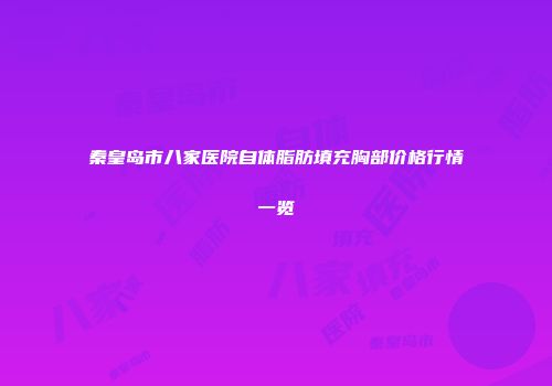 秦皇岛市八家医院自体脂肪填充胸部价格行情一览