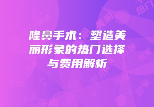 隆鼻手术：塑造美丽形象的热门选择与费用解析