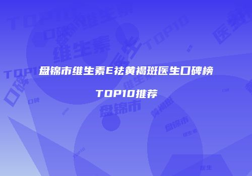 盘锦市维生素E祛黄褐斑医生口碑榜TOP10推荐