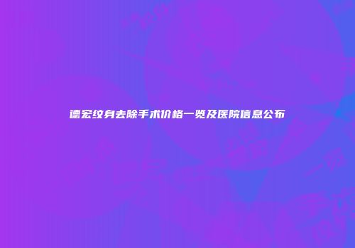德宏纹身去除手术价格一览及医院信息公布