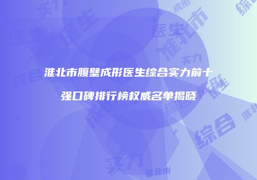 淮北市腹壁成形医生综合实力前十强口碑排行榜权威名单揭晓