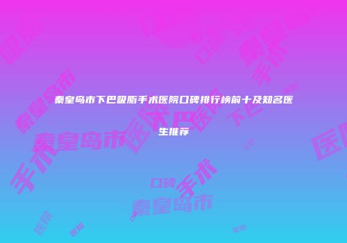 秦皇岛市下巴吸脂手术医院口碑排行榜前十及知名医生推荐