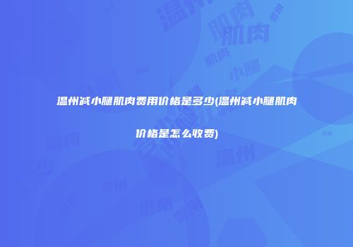 温州减小腿肌肉费用价格是多少(温州减小腿肌肉价格是怎么收费)