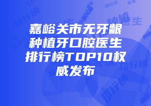 嘉峪关市无牙龈种植牙口腔医生排行榜TOP10权威发布