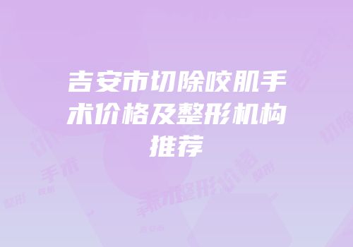 吉安市切除咬肌手术价格及整形机构推荐