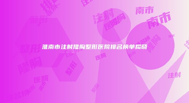 淮南市注射隆胸整形医院排名榜单揭晓