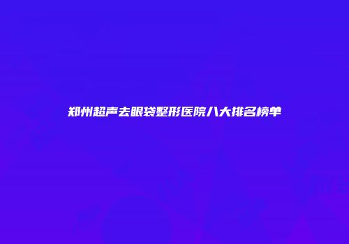 郑州超声去眼袋整形医院八大排名榜单
