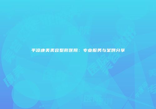 平凉康美美容整形医院：专业服务与案例分享