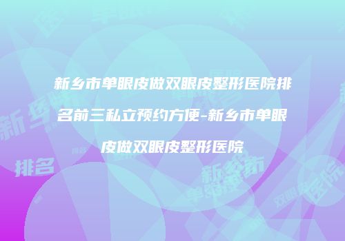 新乡市单眼皮做双眼皮整形医院排名前三私立预约方便-新乡市单眼皮做双眼皮整形医院