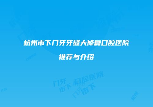 杭州市下门牙牙缝大修复口腔医院推荐与介绍
