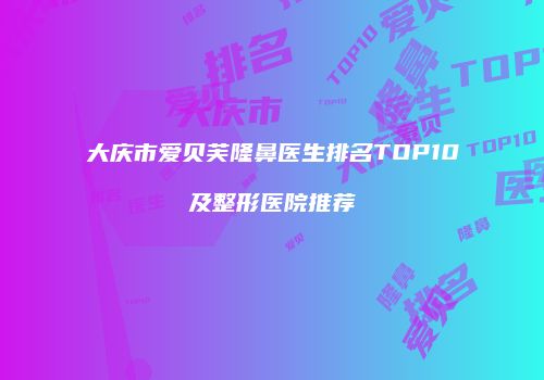 大庆市爱贝芙隆鼻医生排名TOP10及整形医院推荐