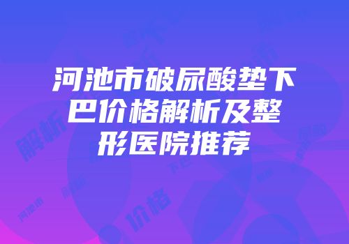 河池市破尿酸垫下巴价格解析及整形医院推荐