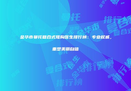 金华市曼托复合式隆胸医生排行榜：专业权威，重塑美丽自信