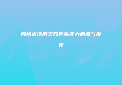 锦州市漂唇美容医生实力盘点与推荐