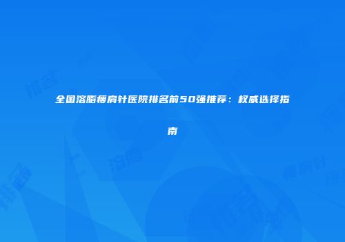全国溶脂瘦肩针医院排名前50强推荐：权威选择指南