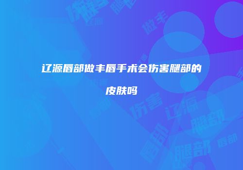 辽源唇部做丰唇手术会伤害腿部的皮肤吗
