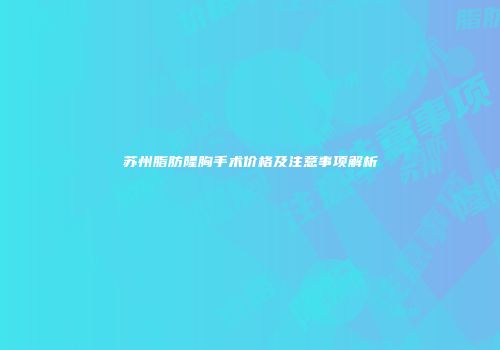 苏州脂肪隆胸手术价格及注意事项解析