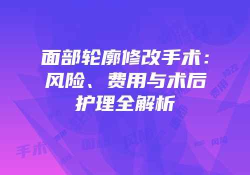 面部轮廓修改手术：风险、费用与术后护理全解析