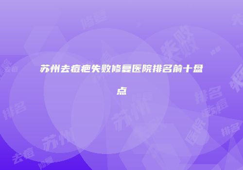 苏州去痘疤失败修复医院排名前十盘点