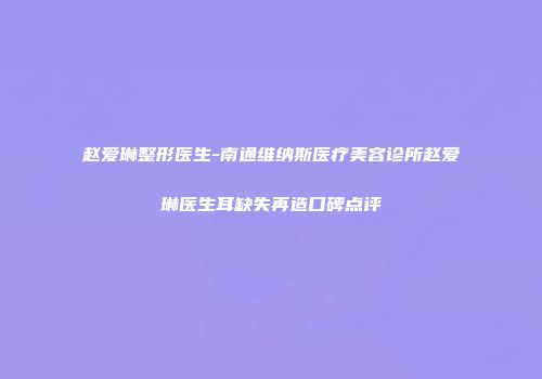 赵爱琳整形医生-南通维纳斯医疗美容诊所赵爱琳医生耳缺失再造口碑点评