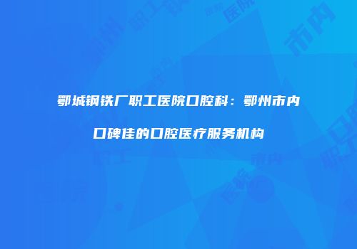 鄂城钢铁厂职工医院口腔科：鄂州市内口碑佳的口腔医疗服务机构