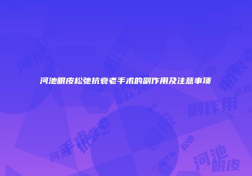 河池眼皮松弛抗衰老手术的副作用及注意事项
