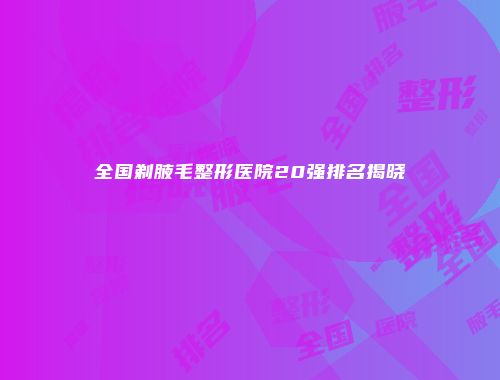 全国剃腋毛整形医院20强排名揭晓