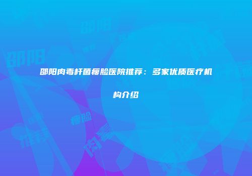 邵阳肉毒杆菌瘦脸医院推荐：多家优质医疗机构介绍