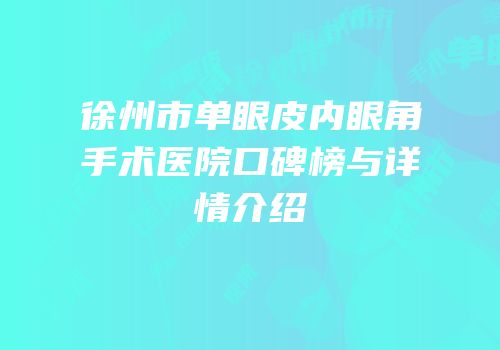 徐州市单眼皮内眼角手术医院口碑榜与详情介绍