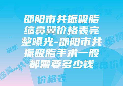 邵阳市共振吸脂缩鼻翼价格表完整曝光-邵阳市共振吸脂手术一般都需要多少钱