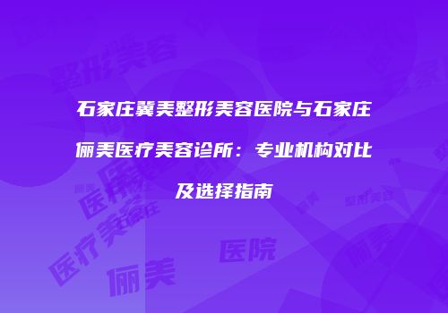 石家庄冀美整形美容医院与石家庄俪美医疗美容诊所：专业机构对比及选择指南