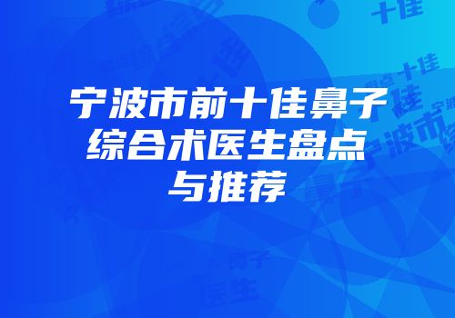 宁波市前十佳鼻子综合术医生盘点与推荐