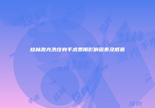 桂林激光洗纹身手术费用影响因素及概览
