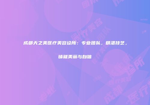 成都天之美医疗美容诊所：专业团队，精湛技艺，铸就美丽与自信