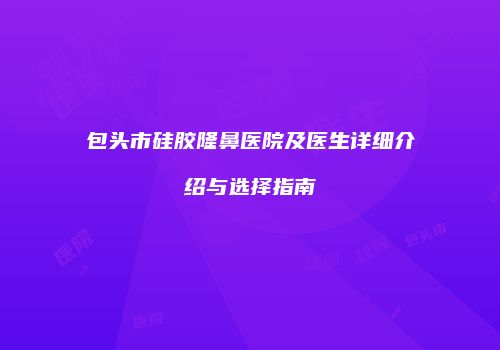 包头市硅胶隆鼻医院及医生详细介绍与选择指南