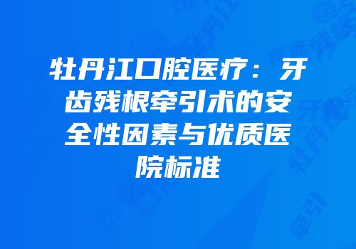 牡丹江口腔医疗：牙齿残根牵引术的安全性因素与优质医院标准