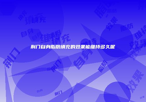 荆门自身脂肪填充的效果能维持多久呢