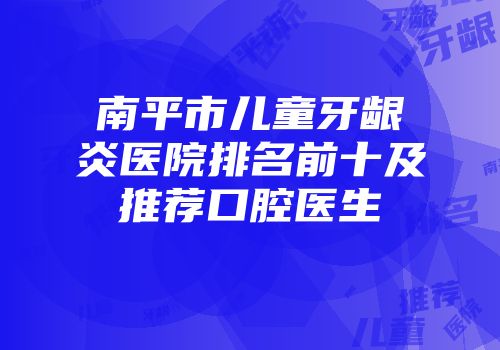 南平市儿童牙龈炎医院排名前十及推荐口腔医生
