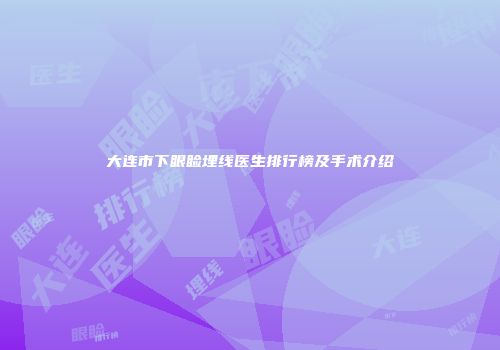 大连市下眼睑埋线医生排行榜及手术介绍