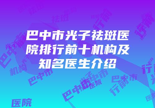 巴中市光子祛斑医院排行前十机构及知名医生介绍
