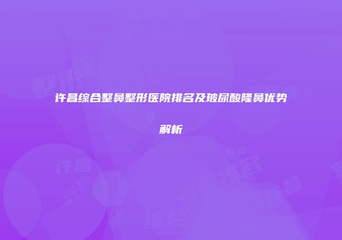 许昌综合整鼻整形医院排名及玻尿酸隆鼻优势解析