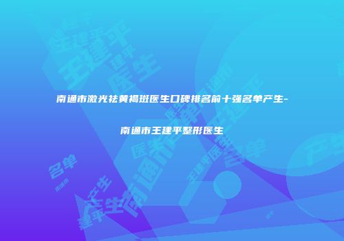 南通市激光祛黄褐斑医生口碑排名前十强名单产生-南通市王建平整形医生