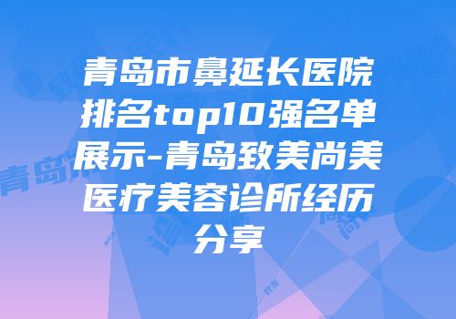 青岛市鼻延长医院排名top10强名单展示-青岛致美尚美医疗美容诊所经历分享