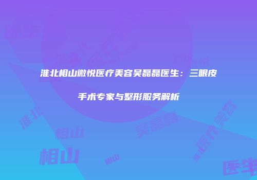 淮北相山微悦医疗美容吴磊磊医生：三眼皮手术专家与整形服务解析