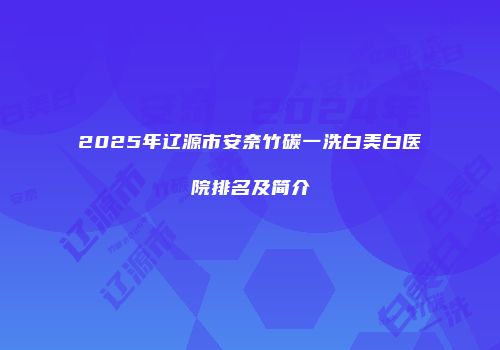 2025年辽源市安奈竹碳一洗白美白医院排名及简介