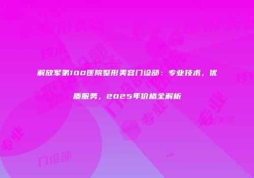 解放军第100医院整形美容门诊部：专业技术，优质服务，2025年价格全解析